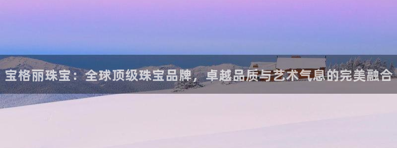 新宝5下载app：宝格丽珠宝：全球顶级珠宝品牌，卓越品质与艺术气息的完美融合