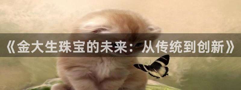 新宝5app手机下载：《金大生珠宝的未来：从传统到创新》