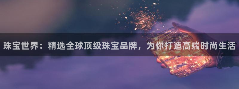 新宝5登录：珠宝世界：精选全球顶级珠宝品牌，为你打造高端时尚生活