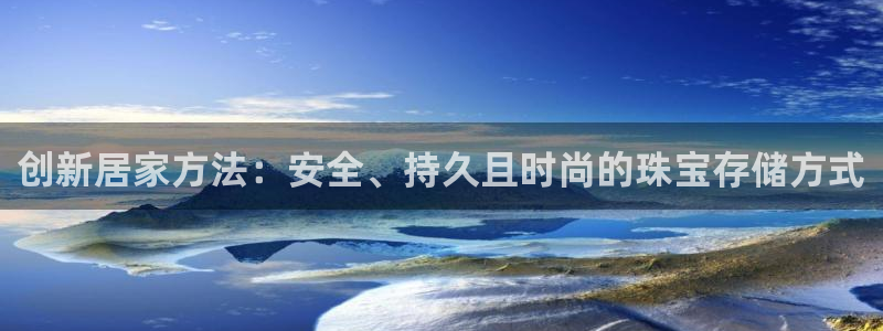 新宝5手机版：创新居家方法：安全、持久且时尚的珠宝存储方式