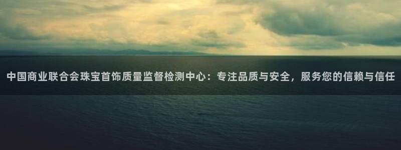 新宝5注册登录：中国商业联合会珠宝首饰质量监督检测中心：专注品质与安全，服务您的
