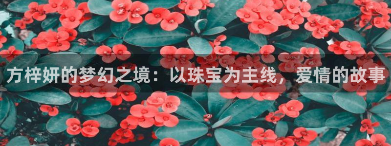 新宝5app：方梓妍的梦幻之境：以珠宝为主线，爱情的故事