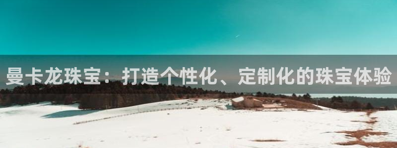 新宝5测速平台登录：曼卡龙珠宝：打造个性化、定制化的珠宝体验