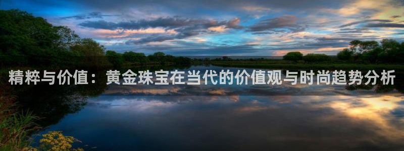 新宝5注册流程：精粹与价值：黄金珠宝在当代的价值观与时尚趋势分析