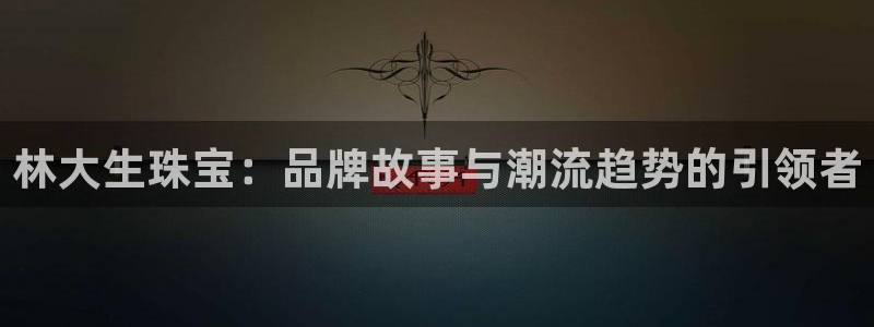 新宝5-：林大生珠宝：品牌故事与潮流趋势的引领者