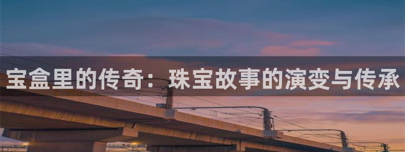 新宝5娱乐手机登录：宝盒里的传奇：珠宝故事的演变与传承
