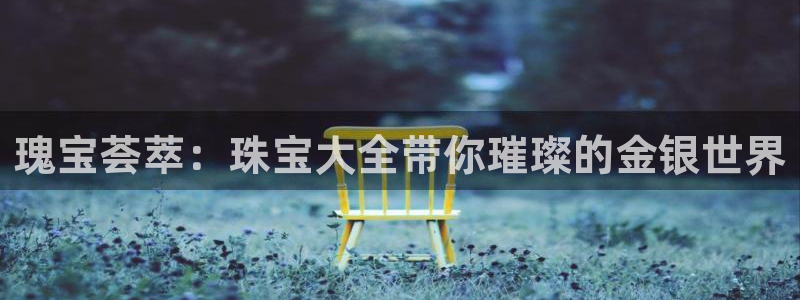 新宝5总代：瑰宝荟萃：珠宝大全带你璀璨的金银世界