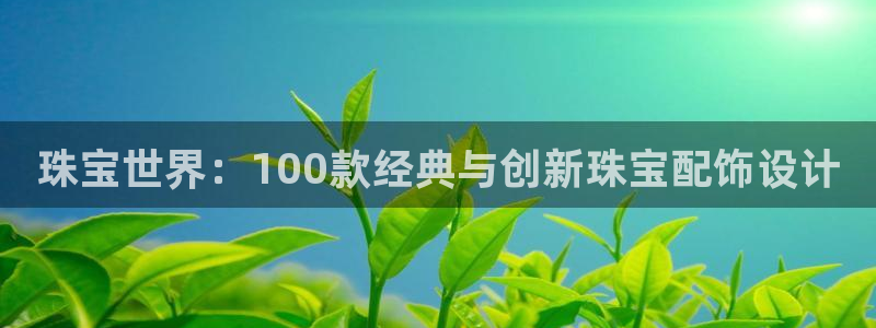 新宝集团新宝5：珠宝世界：100款经典与创新珠宝配饰设计