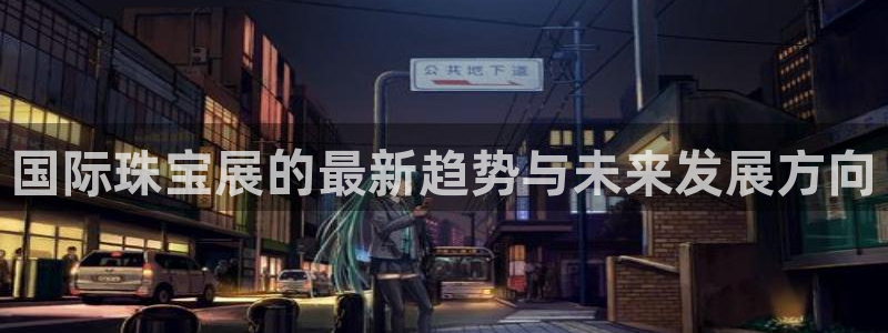 新宝5彩票平台登陆：国际珠宝展的最新趋势与未来发展方向