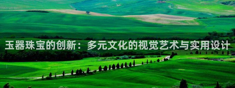 新宝5登录注册：玉器珠宝的创新：多元文化的视觉艺术与实用设计