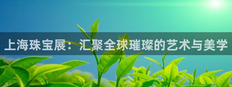 新宝5软件下载：上海珠宝展：汇聚全球璀璨的艺术与美学