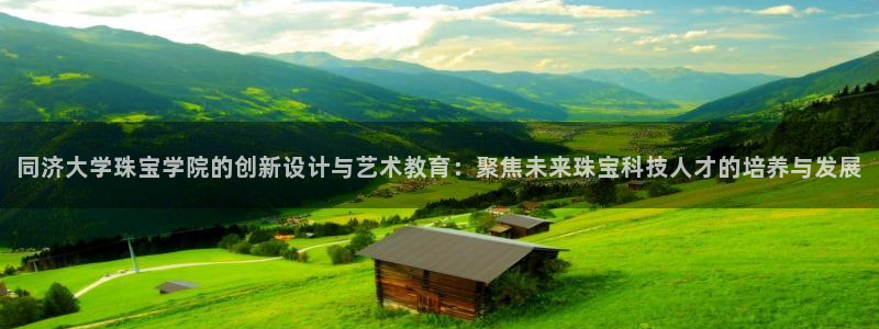 新宝娱乐5：同济大学珠宝学院的创新设计与艺术教育：聚焦未来珠宝科技人才的培养与发