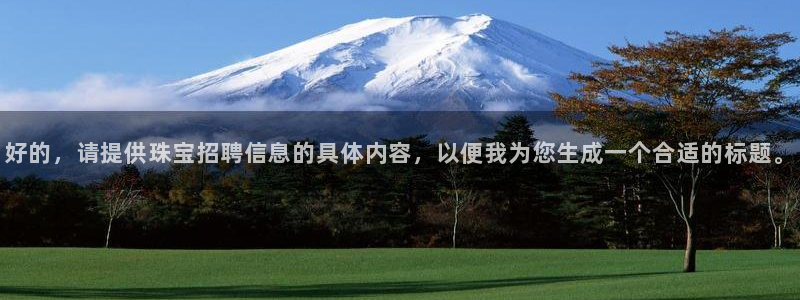 新宝5褚32OO59：好的，请提供珠宝招聘信息的具体内容，以便我为您生成一个合适