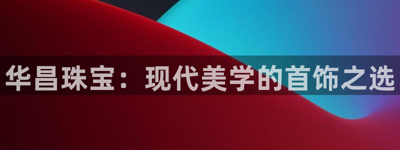 新宝h2O5O5O：华昌珠宝：现代美学的首饰之选