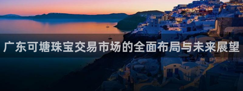 新宝5测速：广东可塘珠宝交易市场的全面布局与未来展望