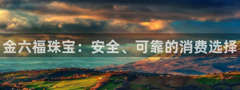 新宝5登录霸：金六福珠宝：安全、可靠的消费选择