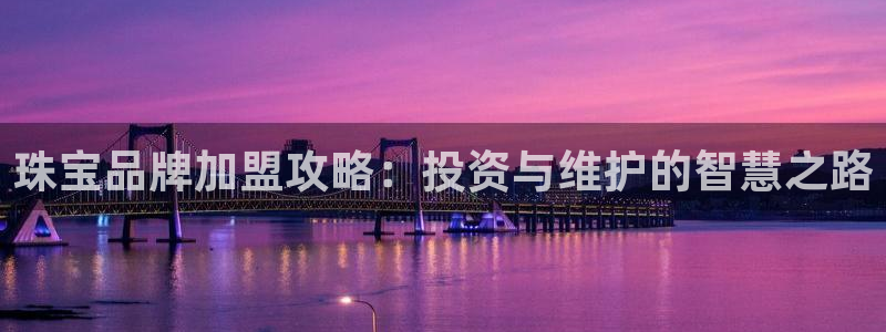新宝5官网app：珠宝品牌加盟攻略：投资与维护的智慧之路