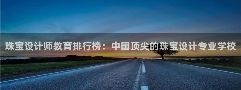 新宝5注册链接：珠宝设计师教育排行榜：中国顶尖的珠宝设计专业学校
