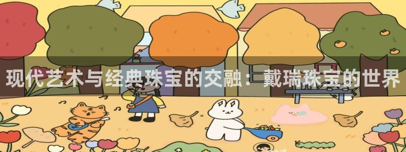 新宝5蒋7O667：现代艺术与经典珠宝的交融：戴瑞珠宝的世界