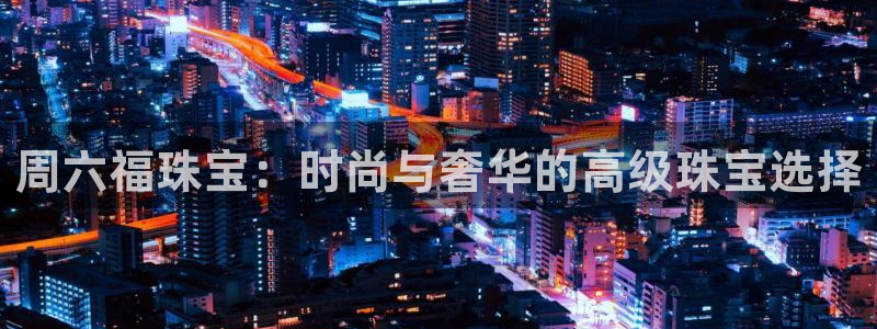新5宝：周六福珠宝：时尚与奢华的高级珠宝选择