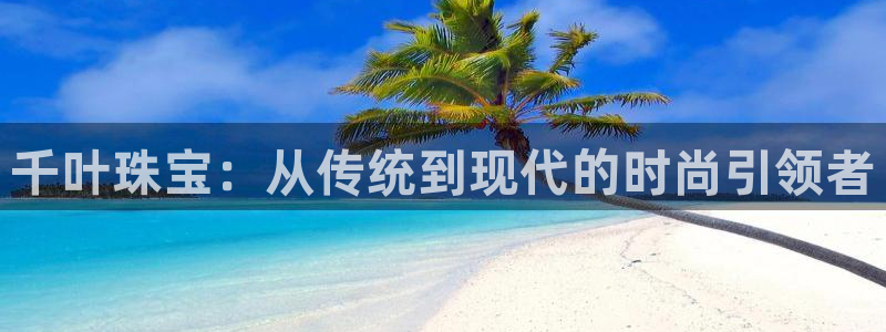 新宝5如何注册登录：千叶珠宝：从传统到现代的时尚引领者